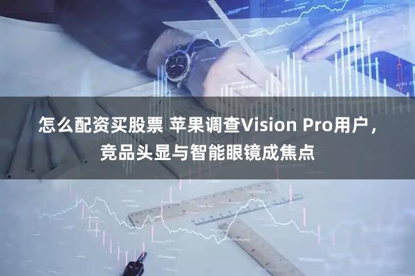 怎么配资买股票 苹果调查Vision Pro用户，竞品头显与智能眼镜成焦点