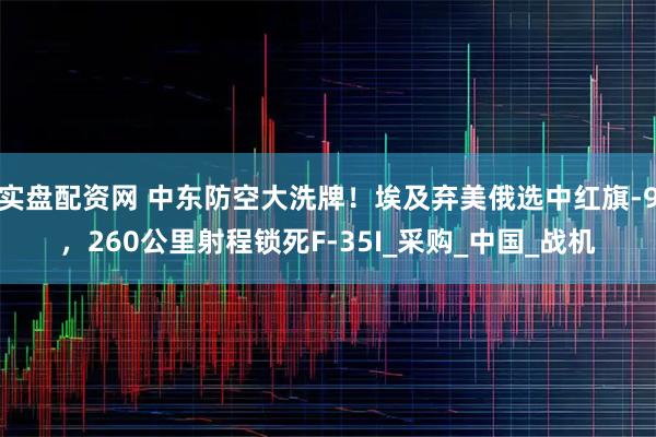 实盘配资网 中东防空大洗牌！埃及弃美俄选中红旗-9，260公里射程锁死F-35I_采购_中国_战机