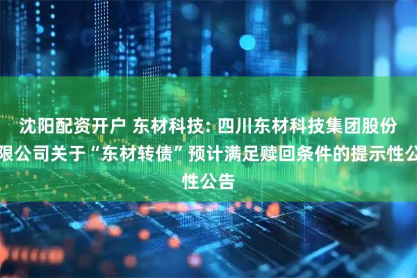 沈阳配资开户 东材科技: 四川东材科技集团股份有限公司关于“东材转债”预计满足赎回条件的提示性公告