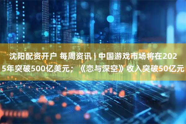 沈阳配资开户 每周资讯 | 中国游戏市场将在2025年突破500亿美元；《恋与深空》收入突破50亿元