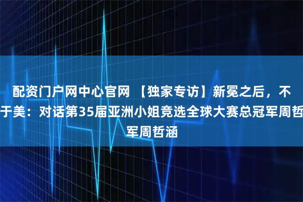 配资门户网中心官网 【独家专访】新冕之后，不止于美：对话第35届亚洲小姐竞选全球大赛总冠军周哲涵