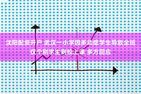 沈阳配资开户 武汉一小学因多动症学生导致全班仅个别学生到校上课 多方回应