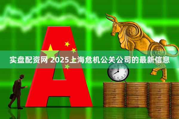 实盘配资网 2025上海危机公关公司的最新信息