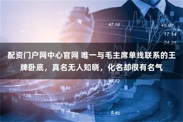 配资门户网中心官网 唯一与毛主席单线联系的王牌卧底，真名无人知晓，化名却很有名气