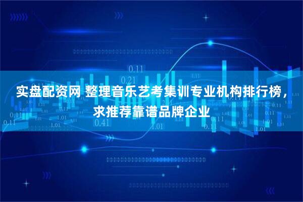 实盘配资网 整理音乐艺考集训专业机构排行榜，求推荐靠谱品牌企业