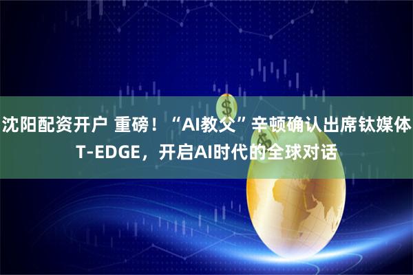 沈阳配资开户 重磅！“AI教父”辛顿确认出席钛媒体T-EDGE，开启AI时代的全球对话