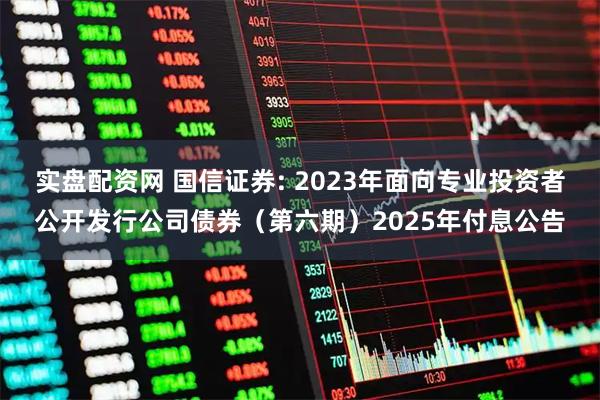 实盘配资网 国信证券: 2023年面向专业投资者公开发行公司债券（第六期）2025年付息公告