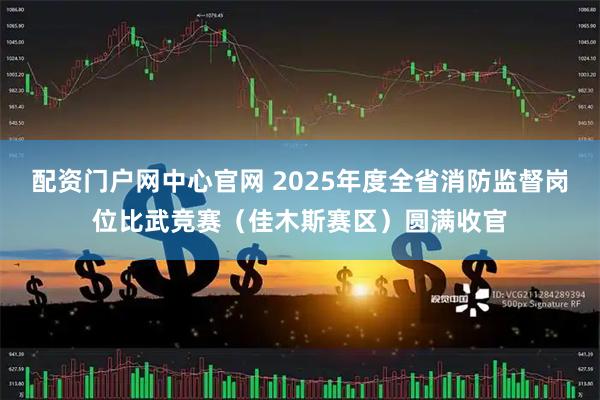 配资门户网中心官网 2025年度全省消防监督岗位比武竞赛（佳木斯赛区）圆满收官