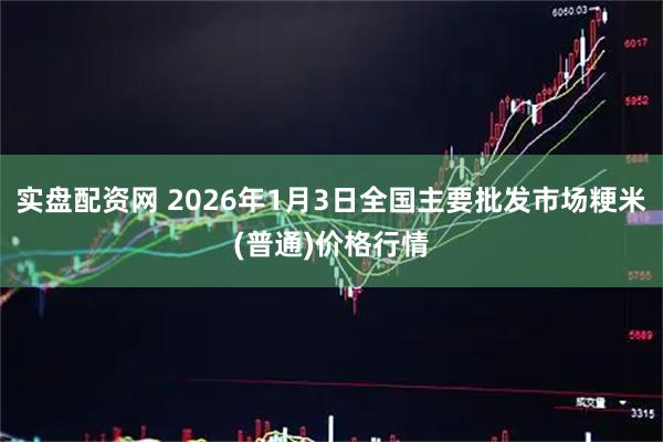 实盘配资网 2026年1月3日全国主要批发市场粳米(普通)价格行情