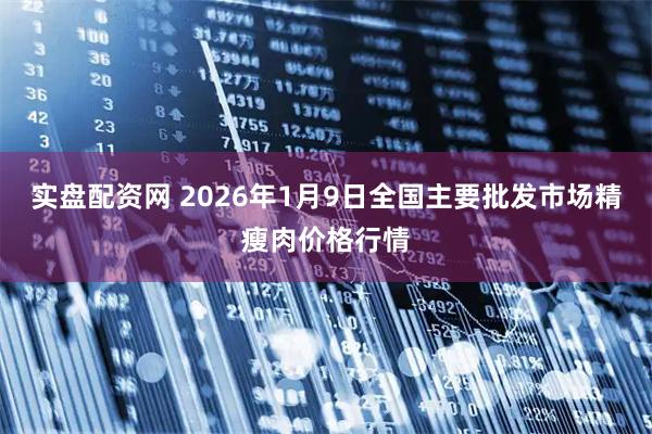 实盘配资网 2026年1月9日全国主要批发市场精瘦肉价格行情